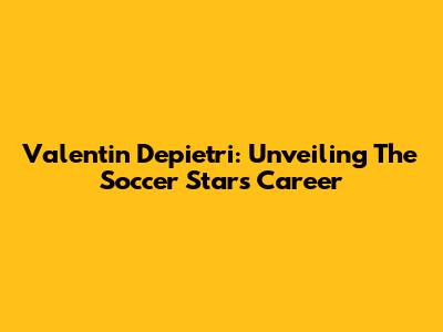 Valentin Depietri: Unveiling The Soccer Star's Career