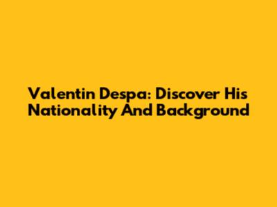 Valentin Despa: Discover His Nationality And Background