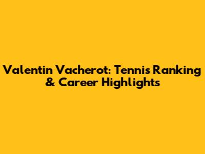 Valentin Vacherot: Tennis Ranking & Career Highlights
