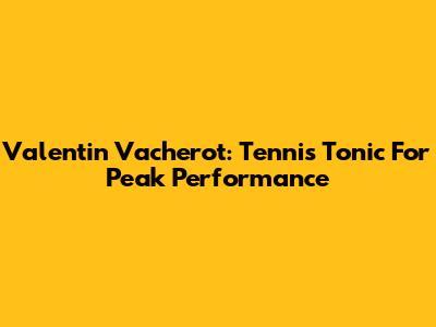 Valentin Vacherot: Tennis Tonic For Peak Performance
