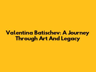 Valentina Batischev: A Journey Through Art And Legacy