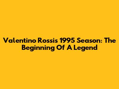 Valentino Rossi's 1995 Season: The Beginning Of A Legend