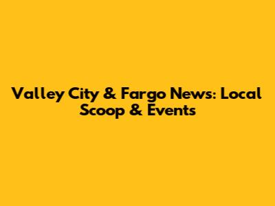Valley City & Fargo News: Local Scoop & Events