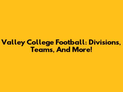 Valley College Football: Divisions, Teams, And More!