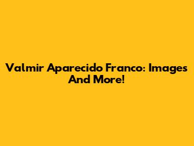 Valmir Aparecido Franco: Images And More!