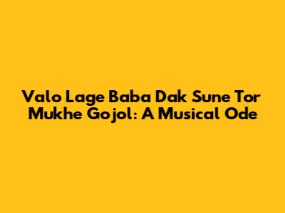 Valo Lage Baba Dak Sune Tor Mukhe Gojol: A Musical Ode