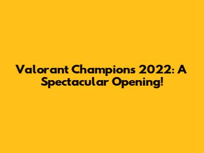 Valorant Champions 2022: A Spectacular Opening!