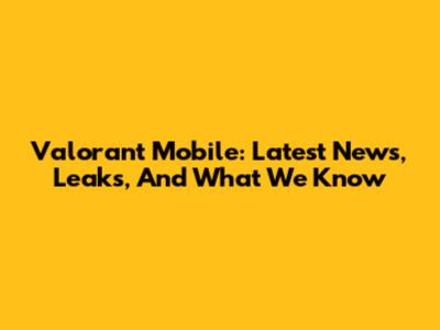 Valorant Mobile: Latest News, Leaks, And What We Know