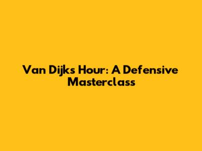 Van Dijk's Hour: A Defensive Masterclass