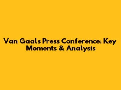 Van Gaal's Press Conference: Key Moments & Analysis