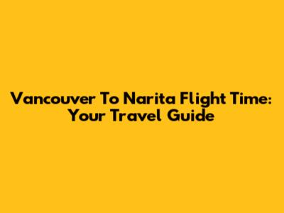 Vancouver To Narita Flight Time: Your Travel Guide