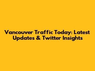 Vancouver Traffic Today: Latest Updates & Twitter Insights