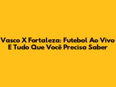 Vasco X Fortaleza: Futebol Ao Vivo E Tudo Que Você Precisa Saber