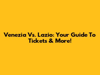Venezia Vs. Lazio: Your Guide To Tickets & More!