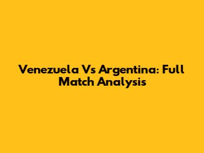 Venezuela Vs Argentina: Full Match Analysis