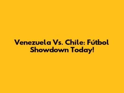 Venezuela Vs. Chile: Fútbol Showdown Today!