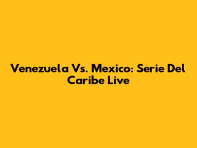 Venezuela Vs. Mexico: Serie Del Caribe Live