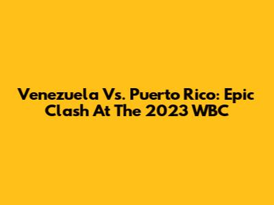Venezuela Vs. Puerto Rico: Epic Clash At The 2023 WBC