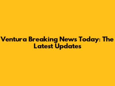 Ventura Breaking News Today: The Latest Updates