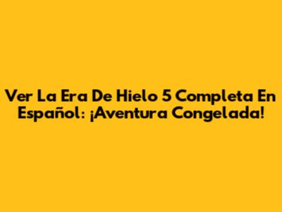 Ver 'La Era De Hielo 5' Completa En Español: ¡Aventura Congelada!