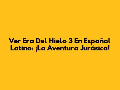 Ver Era Del Hielo 3 En Español Latino: ¡La Aventura Jurásica!
