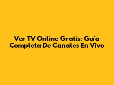 Ver TV Online Gratis: Guía Completa De Canales En Vivo