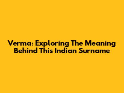 Verma: Exploring The Meaning Behind This Indian Surname