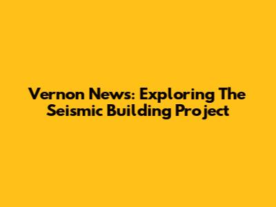 Vernon News: Exploring The Seismic Building Project