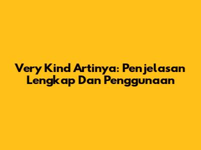 Very Kind Artinya: Penjelasan Lengkap Dan Penggunaan