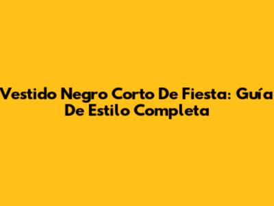 Vestido Negro Corto De Fiesta: Guía De Estilo Completa