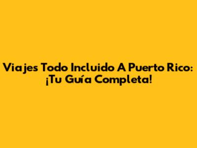 Viajes Todo Incluido A Puerto Rico: ¡Tu Guía Completa!