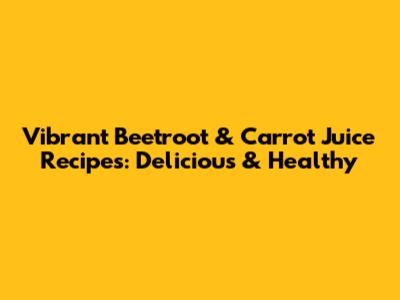 Vibrant Beetroot & Carrot Juice Recipes: Delicious & Healthy