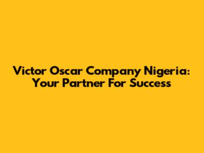 Victor Oscar Company Nigeria: Your Partner For Success