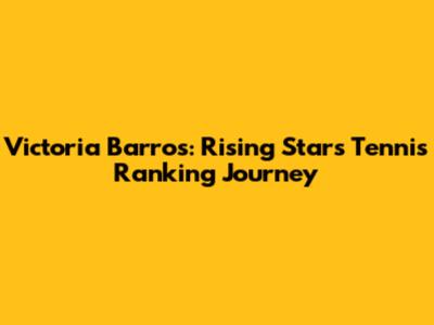 Victoria Barros: Rising Star's Tennis Ranking Journey