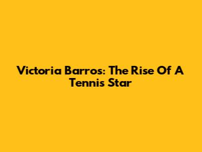 Victoria Barros: The Rise Of A Tennis Star