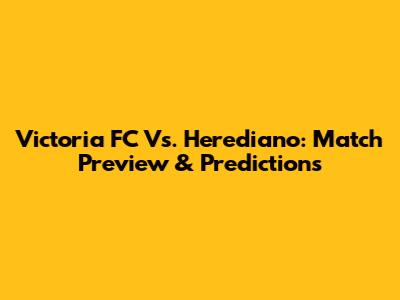 Victoria FC Vs. Herediano: Match Preview & Predictions