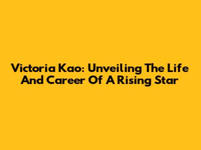 Victoria Kao: Unveiling The Life And Career Of A Rising Star
