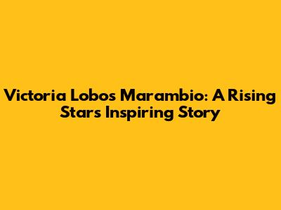 Victoria Lobos Marambio: A Rising Star's Inspiring Story
