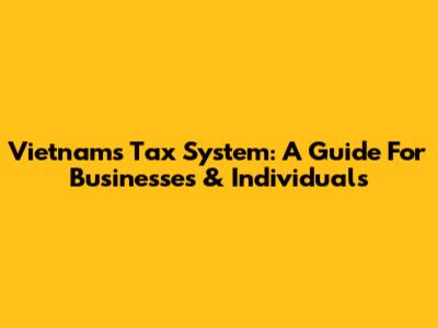 Vietnam's Tax System: A Guide For Businesses & Individuals