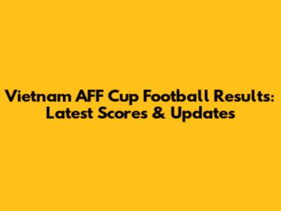 Vietnam AFF Cup Football Results: Latest Scores & Updates