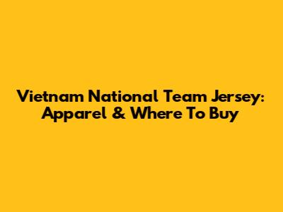 Vietnam National Team Jersey: Apparel & Where To Buy