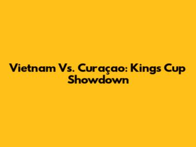 Vietnam Vs. Curaçao: King's Cup Showdown