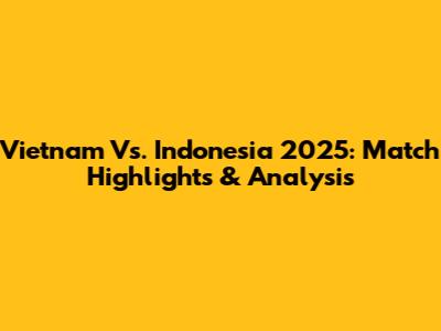 Vietnam Vs. Indonesia 2025: Match Highlights & Analysis