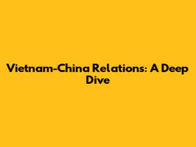 Vietnam-China Relations: A Deep Dive