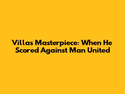 Villa's Masterpiece: When He Scored Against Man United