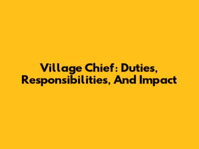 Village Chief: Duties, Responsibilities, And Impact