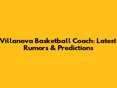 Villanova Basketball Coach: Latest Rumors & Predictions