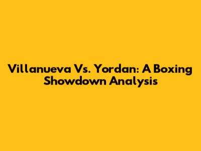 Villanueva Vs. Yordan: A Boxing Showdown Analysis