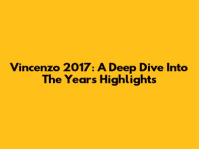 Vincenzo 2017: A Deep Dive Into The Year's Highlights