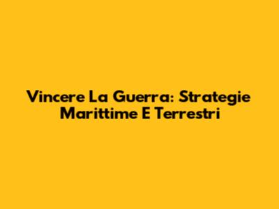 Vincere La Guerra: Strategie Marittime E Terrestri